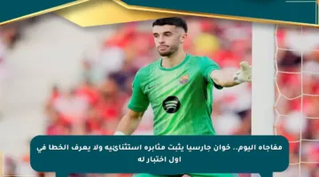 مفاجأة اليوم.. خوان جارسيا يثبت مثابرة استثنائية ولا يعرف الخطأ في أول اختبار له
